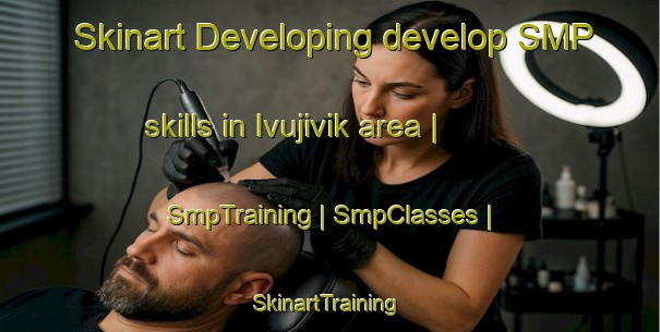 Skinart Developing develop SMP skills in Ivujivik area | SmpTraining | SmpClasses | SkinartTraining-Canada